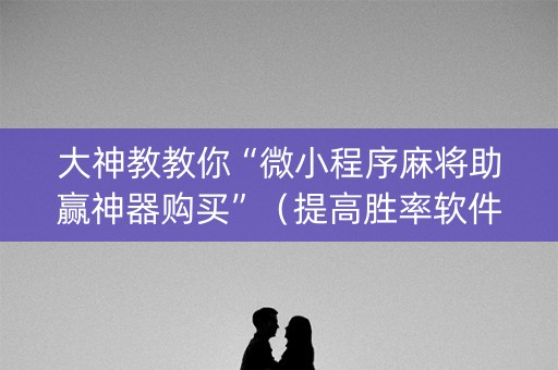 大神教教你“微小程序麻将助赢神器购买”（提高胜率软件)