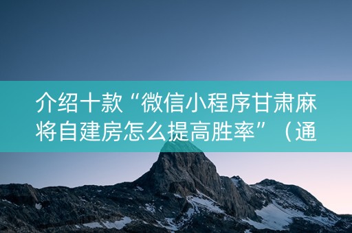 介绍十款“微信小程序甘肃麻将自建房怎么提高胜率”（通用挂软件多少钱)