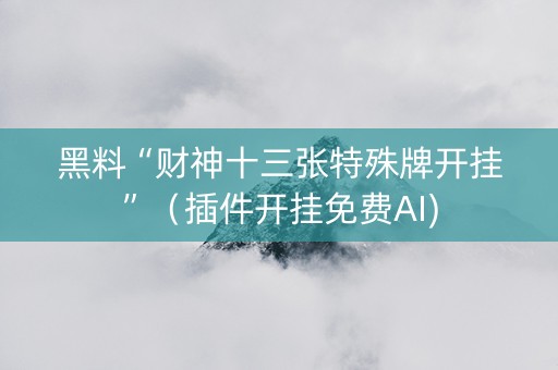 黑料“财神十三张特殊牌开挂”（插件开挂免费AI)