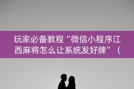 玩家必备教程“微信小程序江西麻将怎么让系统发好牌”（输赢规律)