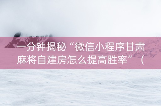 一分钟揭秘“微信小程序甘肃麻将自建房怎么提高胜率”（可以设置输赢吗)