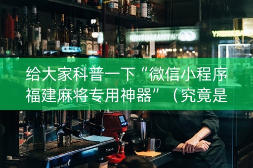 给大家科普一下“微信小程序福建麻将专用神器”（究竟是不是有挂)