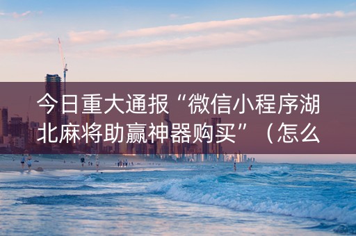 今日重大通报“微信小程序湖北麻将助赢神器购买”（怎么能调好牌)
