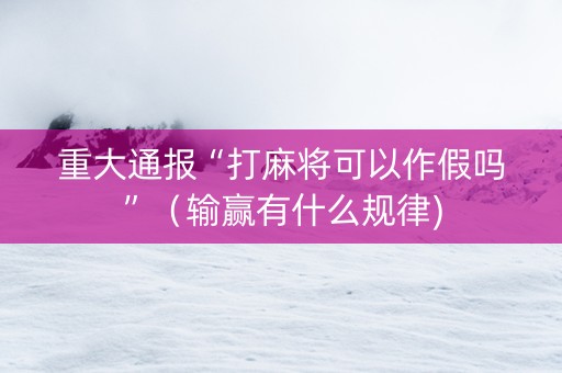重大通报“打麻将可以作假吗”（输赢有什么规律)