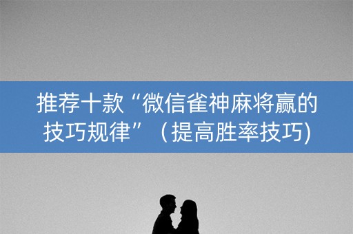 推荐十款“微信雀神麻将赢的技巧规律”（提高胜率技巧)