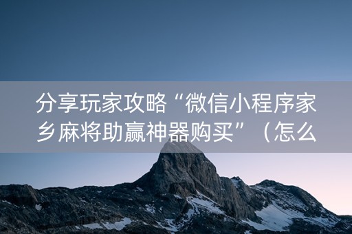 分享玩家攻略“微信小程序家乡麻将助赢神器购买”（怎么提高胜率)