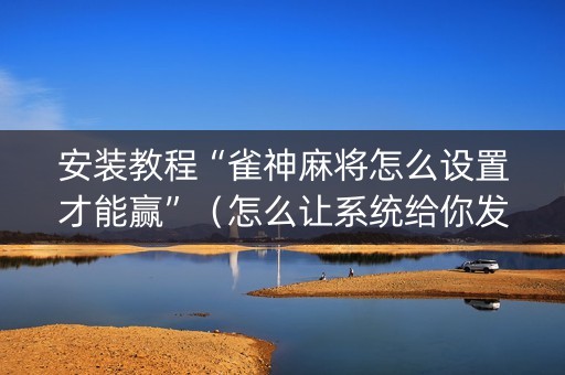 安装教程“雀神麻将怎么设置才能赢”（怎么让系统给你发好牌)