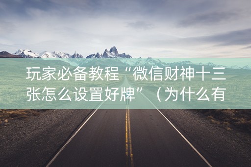 玩家必备教程“微信财神十三张怎么设置好牌”（为什么有人一直赢)