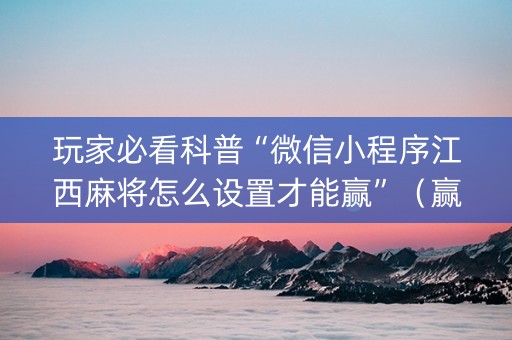 玩家必看科普“微信小程序江西麻将怎么设置才能赢”（赢的技巧规律)