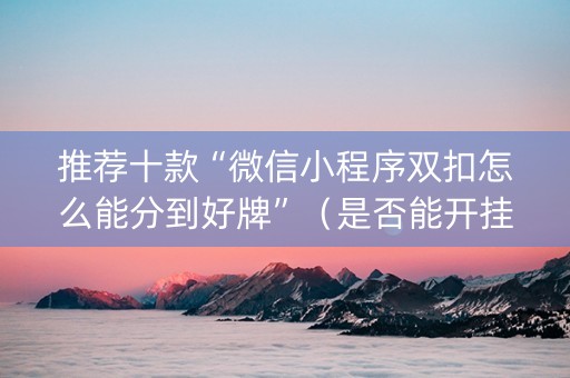推荐十款“微信小程序双扣怎么能分到好牌”（是否能开挂)