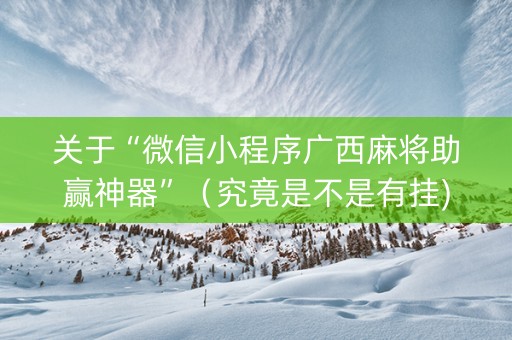 关于“微信小程序广西麻将助赢神器”（究竟是不是有挂)