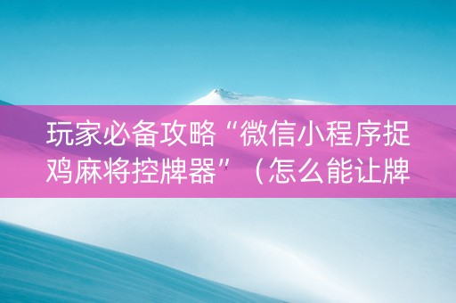玩家必备攻略“微信小程序捉鸡麻将控牌器”（怎么能让牌好一点)