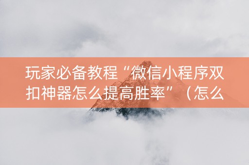 玩家必备教程“微信小程序双扣神器怎么提高胜率”（怎么控制输赢)