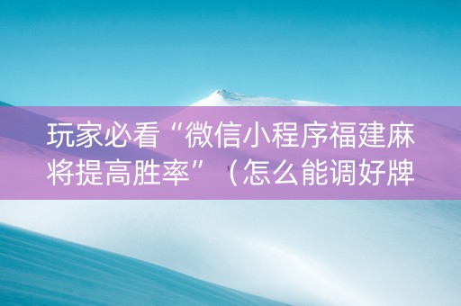 玩家必看“微信小程序福建麻将提高胜率”（怎么能调好牌)