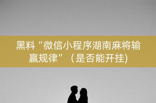 黑料“微信小程序湖南麻将输赢规律”（是否能开挂)