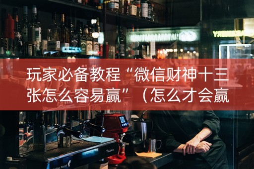 玩家必备教程“微信财神十三张怎么容易赢”（怎么才会赢)