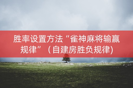 胜率设置方法“雀神麻将输赢规律”（自建房胜负规律)
