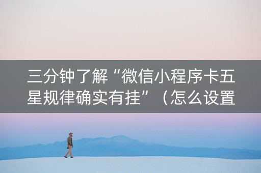 三分钟了解“微信小程序卡五星规律确实有挂”（怎么设置才能赢)