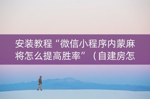安装教程“微信小程序内蒙麻将怎么提高胜率”（自建房怎么拿好牌)