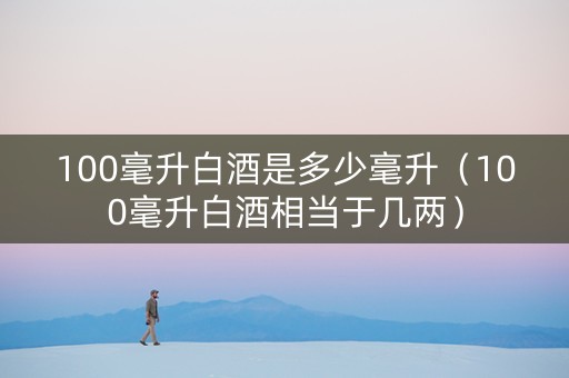 100毫升白酒是多少毫升（100毫升白酒相当于几两）