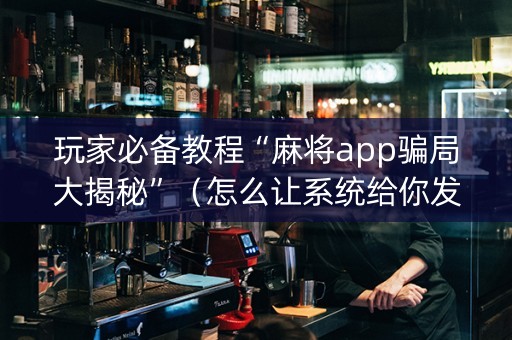 玩家必备教程“麻将app骗局大揭秘”（怎么让系统给你发好牌)
