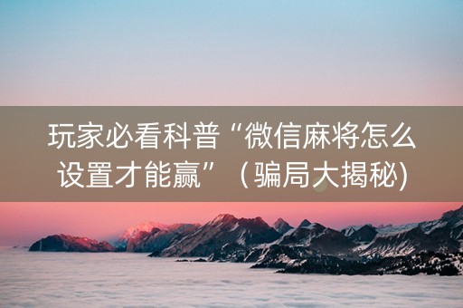 玩家必看科普“微信麻将怎么设置才能赢”（骗局大揭秘)