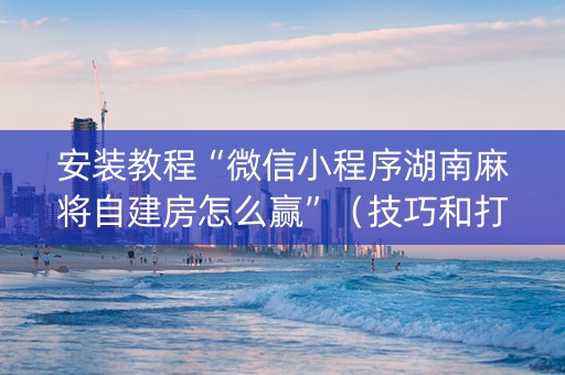 安装教程“微信小程序湖南麻将自建房怎么赢”（技巧和打好牌方法)
