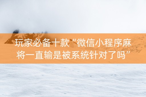 玩家必备十款“微信小程序麻将一直输是被系统针对了吗”（如何让系统发好牌)