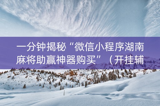 一分钟揭秘“微信小程序湖南麻将助赢神器购买”（开挂辅助插件)