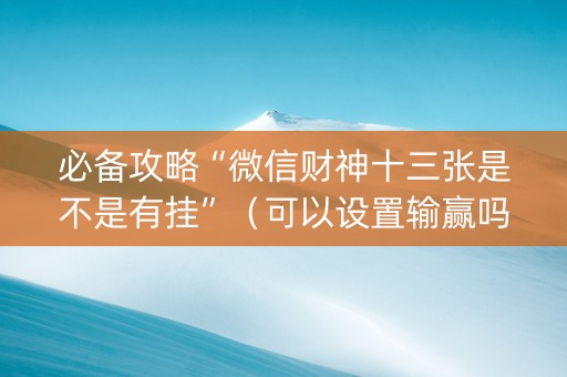 必备攻略“微信财神十三张是不是有挂”（可以设置输赢吗)