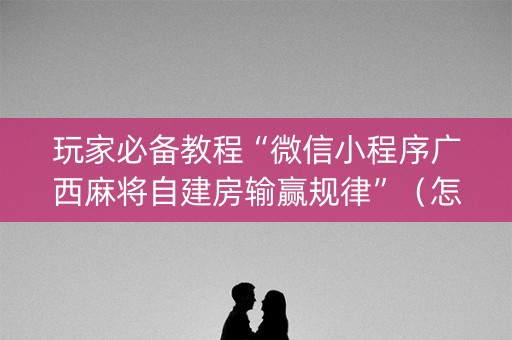 玩家必备教程“微信小程序广西麻将自建房输赢规律”（怎么才会赢)