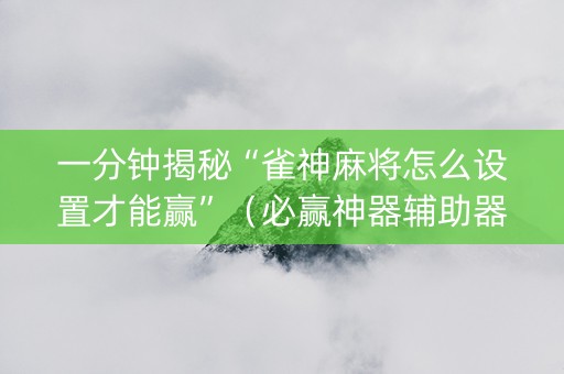 一分钟揭秘“雀神麻将怎么设置才能赢”（必赢神器辅助器)