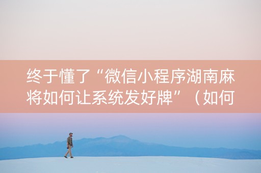 终于懂了“微信小程序湖南麻将如何让系统发好牌”（如何让系统发好牌)