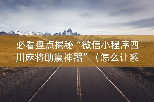 必看盘点揭秘“微信小程序四川麻将助赢神器”（怎么让系统给你发好牌)
