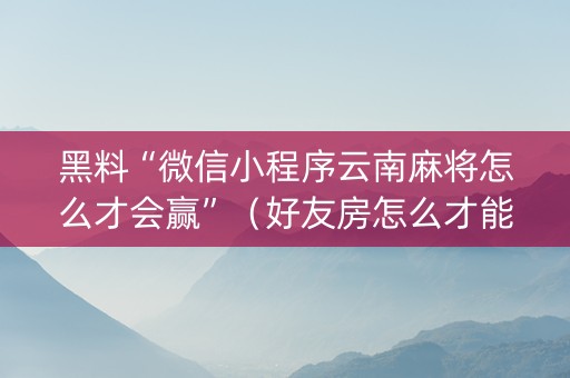 黑料“微信小程序云南麻将怎么才会赢”（好友房怎么才能赢)