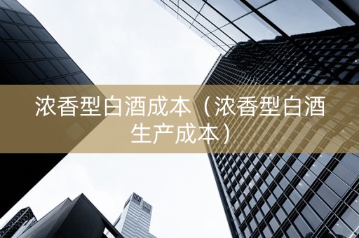 浓香型白酒成本（浓香型白酒生产成本）