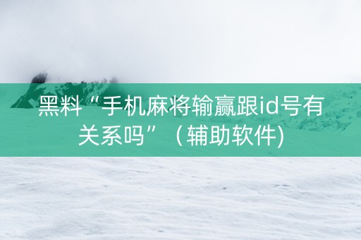 黑料“手机麻将输赢跟id号有关系吗”（辅助软件)