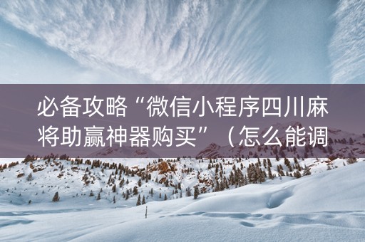 必备攻略“微信小程序四川麻将助赢神器购买”（怎么能调好牌)