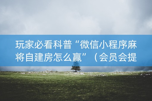 玩家必看科普“微信小程序麻将自建房怎么赢”（会员会提高胜率吗)