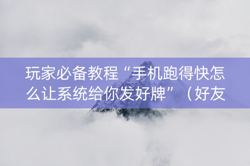 玩家必备教程“手机跑得快怎么让系统给你发好牌”（好友房怎么才能赢)