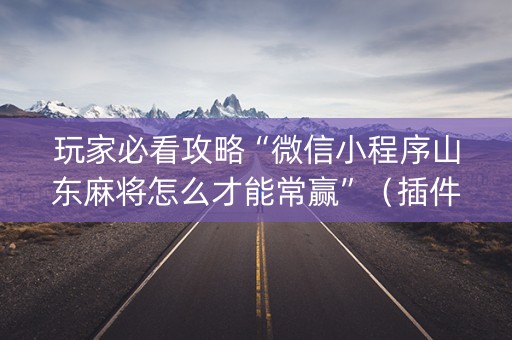 玩家必看攻略“微信小程序山东麻将怎么才能常赢”（插件开挂免费AI)