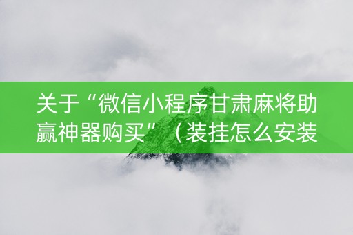 关于“微信小程序甘肃麻将助赢神器购买”（装挂怎么安装)