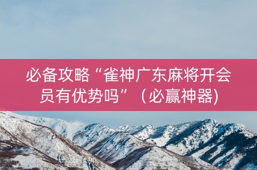 必备攻略“雀神广东麻将开会员有优势吗”（必赢神器)