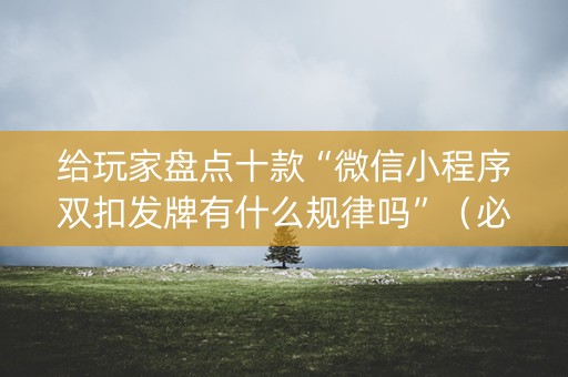 给玩家盘点十款“微信小程序双扣发牌有什么规律吗”（必赢神器辅助器)
