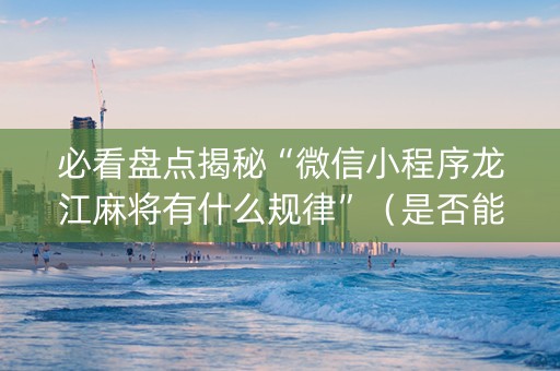 必看盘点揭秘“微信小程序龙江麻将有什么规律”（是否能开挂)