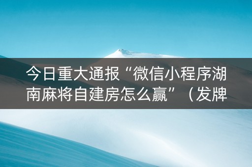 今日重大通报“微信小程序湖南麻将自建房怎么赢”（发牌有什么规律吗)