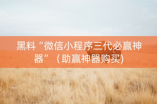 黑料“微信小程序三代必赢神器”（助赢神器购买)