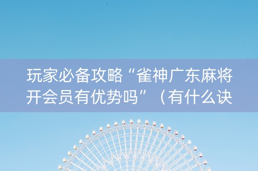 玩家必备攻略“雀神广东麻将开会员有优势吗”（有什么诀窍)