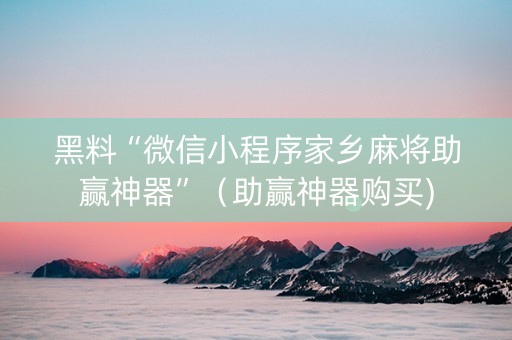 黑料“微信小程序家乡麻将助赢神器”（助赢神器购买)