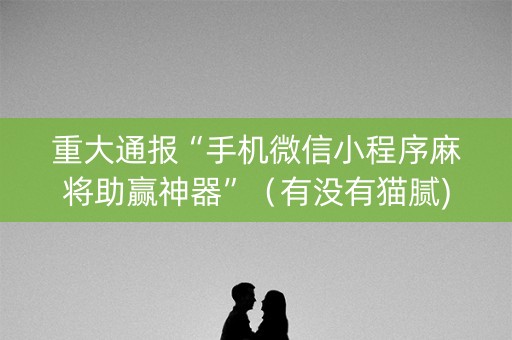 重大通报“手机微信小程序麻将助赢神器”（有没有猫腻)